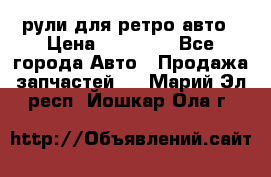 рули для ретро авто › Цена ­ 12 000 - Все города Авто » Продажа запчастей   . Марий Эл респ.,Йошкар-Ола г.